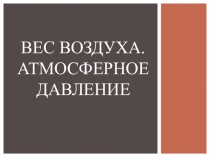 Презентация по физике Вес воздуха. Атмосферное давление (7класс)