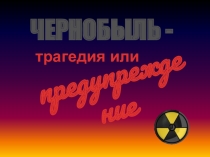 Тема Ченобыль – трагедия или предупреждение презентация к классному часу
