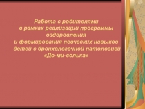 Презентация Работа с родителями в рамках реализации программы оздоровления и формирования певческих навыков детей с бронхолегочной патологией До-ми-солька