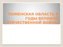 Презентация по истории на тему Тюменская область в годы Великой Отечественной войны