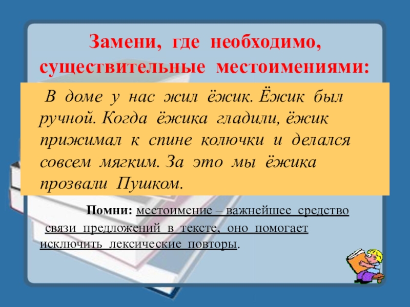 Обобщение и закрепление знаний по темеМестоимение. Урок в 6 классе Замени, где необходимо, существительные местоимениями: В доме у нас жил ёжик. Ёжик Замени, где необходимо, существительные местоимениями: В доме у нас жил ёжик. Ёжик был ручной. Когда ёжика гладили, ёжик