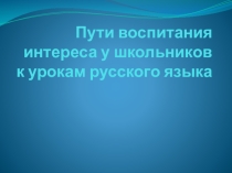 Презентация по русскому языку на тему Пути воспитания интереса к русскому языку