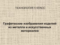 Презентация по технологии Графическое изображения изделий из металла и искусственных материалов (5 класс)
