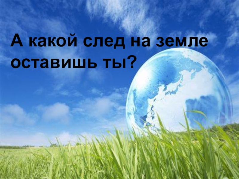 : Год экологии в России А какой след на земле оставишь ты? А какой след на земле оставишь ты?