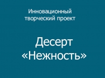 Инновационный творческий проект Десерт Нежность