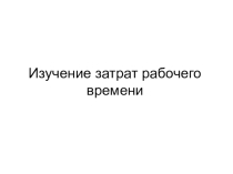Презентация Изучение затрат рабочего времени