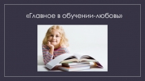 Презентация . Тема:  Главное в обучении-любовь