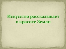 Презентация по искусству искусство рассказывает о красоте Земли