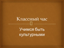 Презентация классного часа на тему Учимся быть культурными (5 класс)