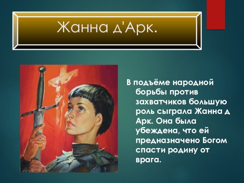 Презентация по истории на тему Столетняя война Жанна д'Арк. В подъёме народной борьбы против захватчиков большую роль сыграла Жанна д'Арк. В подъёме народной борьбы против захватчиков большую роль сыграла Жанна д Арк. Она была убеждена,