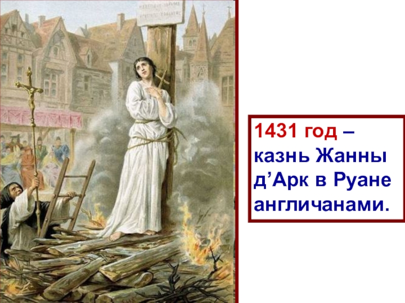 Презентация по истории на тему Столетняя война 1431 год – казнь Жанны д’Арк в Руане англичанами. 1431 год – казнь Жанны д’Арк в Руане англичанами.
