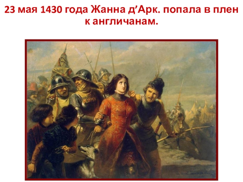 Презентация по истории на тему Столетняя война 23 мая 1430 года Жанна д’Арк. попала в плен к англичанам. 23 мая 1430 года Жанна д’Арк. попала в плен к англичанам.