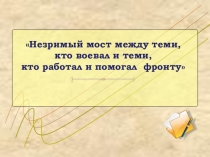 Презентация к уроку Мужества Незримый мост между теми, кто воевал и теми, кто работал и помогал фронту
