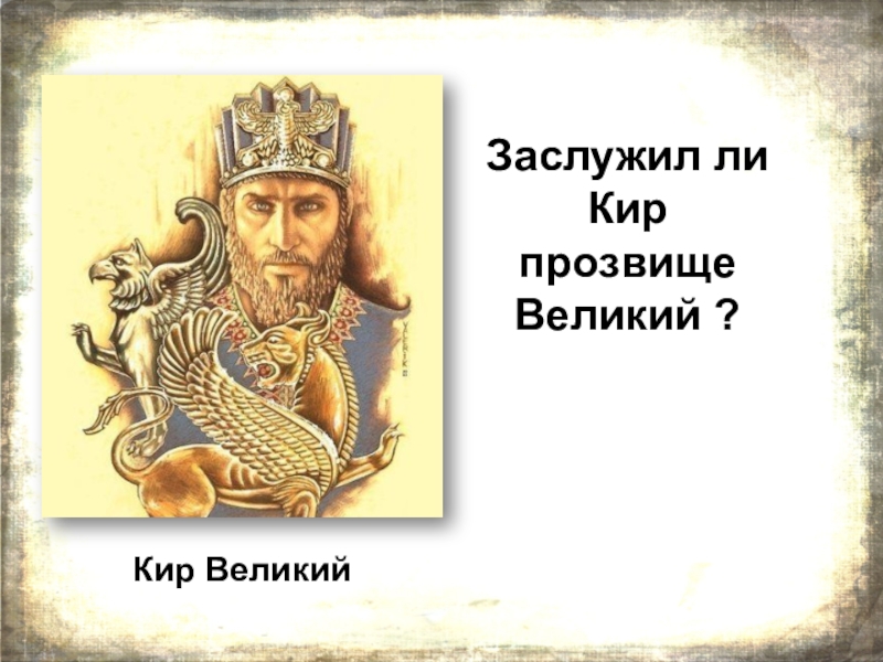 Презентация по истории Древняя Персия - страна стран Кир ВеликийЗаслужил ли Кир прозвище Великий ? Кир ВеликийЗаслужил ли Кир прозвище Великий ?