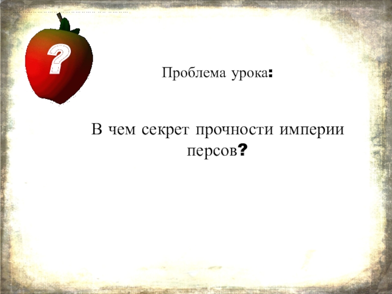 Презентация по истории Древняя Персия - страна стран Проблема урока: В чем секрет прочности империи персов? ? Проблема урока: В чем секрет прочности империи персов? ?