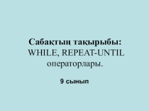 WHILE, REPEAT-UNTIL операторлары (9 сынып)