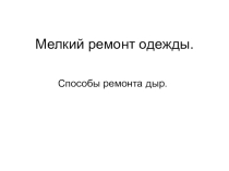 Презентация по технологии на тему Мелкий ремонт одежды. Способы ремонта дыр