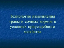 Презентация к Творческому проекту по Технологии Технология измельчения травы и сочных кормов в условиях приусадебного участка