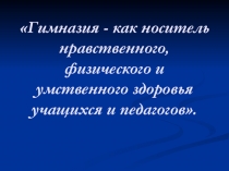 Гимназия - как носитель нравственного, физического и умственного здоровья учащихся и педагогов.