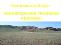 Презентация по окружающему миру на тему: Гора Богдо - неповторимое творение природы (3 класс)
