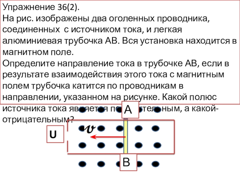 Презентация по теме Обнаружение магнитного поля по его действию на электрический ток. Правило левой руки для учащихся 9 класса Упражнение 36(2).На рис. изображены два оголенных проводника, соединенных с источником тока, Упражнение 36(2).На рис. изображены два оголенных проводника, соединенных с источником тока, и легкая алюминиевая трубочка АВ. Вся
