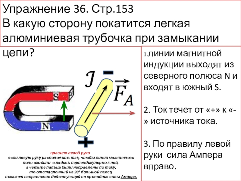 Презентация по теме Обнаружение магнитного поля по его действию на электрический ток. Правило левой руки для учащихся 9 класса Упражнение 36. Стр.153В какую сторону покатится легкая алюминиевая трубочка при замыкании Упражнение 36. Стр.153В какую сторону покатится легкая алюминиевая трубочка при замыкании цепи?1.линии магнитной индукции выходят из северного