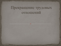 Презентация по праву на тему Основания прекращения трудовых правоотношений
