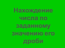 Презентация к уроку математики Нахождение числа по заданному значению его дроби