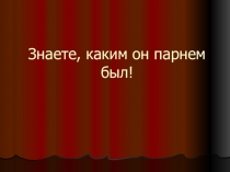 Презентация Знаете каким он парнем был! (7-9 классы)