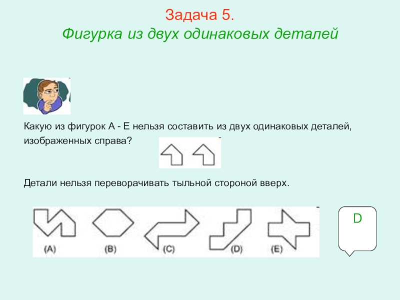 Презентация по математике для освоения основ геометрии. Задача 5. Фигурка из двух одинаковых деталей Какую из фигурок Задача 5. Фигурка из двух одинаковых деталей Какую из фигурок A - E нельзя составить