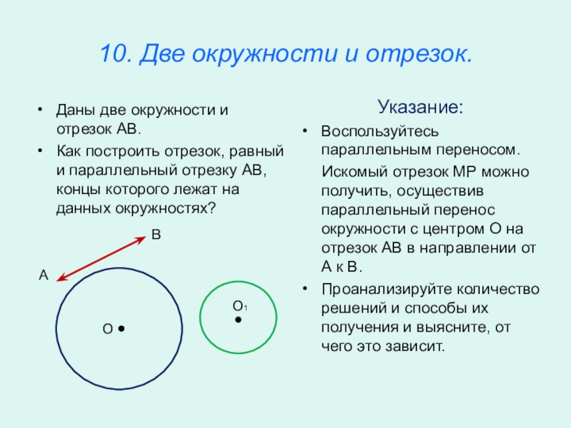 Презентация по математике для освоения основ геометрии. 10. Две окружности и отрезок.Указание:Воспользуйтесь параллельным переносом. Искомый отрезок МР 10. Две окружности и отрезок.Указание:Воспользуйтесь параллельным переносом. Искомый отрезок МР можно получить, осуществив параллельный перенос