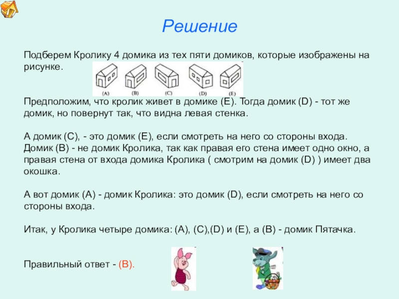Презентация по математике для освоения основ геометрии. РешениеПодберем Кролику 4 домика из тех пяти домиков, которые изображены нарисунке. РешениеПодберем Кролику 4 домика из тех пяти домиков, которые изображены нарисунке. Предположим, что кролик живет в домике