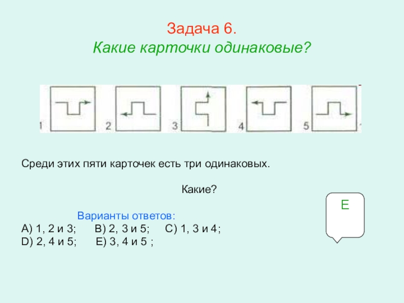 Презентация по математике для освоения основ геометрии. Задача 6. Какие карточки одинаковые?Среди этих пяти карточек есть три одинаковых.Какие? Задача 6. Какие карточки одинаковые?Среди этих пяти карточек есть три одинаковых.Какие?
