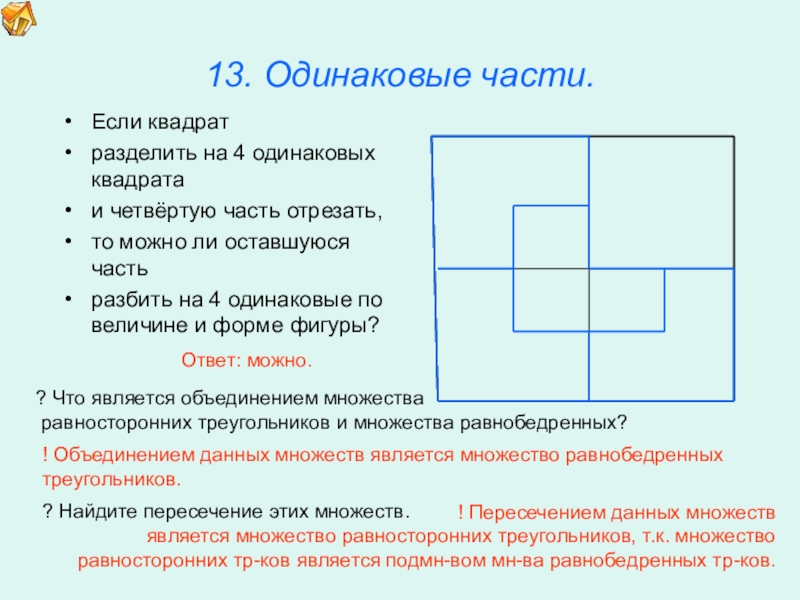 Презентация по математике для освоения основ геометрии. 13. Одинаковые части.Если квадрат разделить на 4 одинаковых квадрата и четвёртую 13. Одинаковые части.Если квадрат разделить на 4 одинаковых квадрата и четвёртую часть отрезать,то можно ли оставшуюся часть