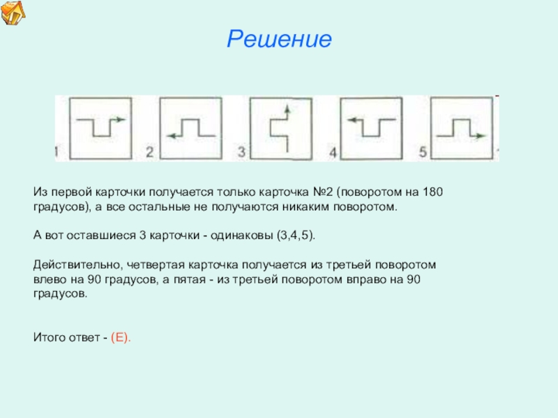 Презентация по математике для освоения основ геометрии. РешениеИз первой карточки получается только карточка №2 (поворотом на 180градусов), а РешениеИз первой карточки получается только карточка №2 (поворотом на 180градусов), а все остальные не получаются никаким поворотом.А