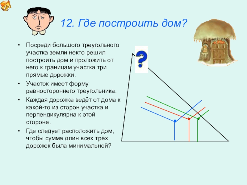 Презентация по математике для освоения основ геометрии. 12. Где построить дом?Посреди большого треугольного участка земли некто решил построить 12. Где построить дом?Посреди большого треугольного участка земли некто решил построить дом и проложить от него к
