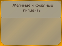 ПРЕЗЕНТАЦИЯ НА ТЕМУ:  ЖЕЛЧНЫЕ И КРОВЯНЫЕ ПИГМЕНТЫ.