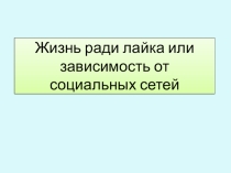 Презентация ученицы 8 класса на тему Жизнь ради лайка