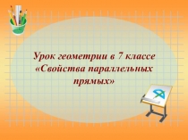 Презентация по геометрии Свойства параллельных прямых  (7 класс)