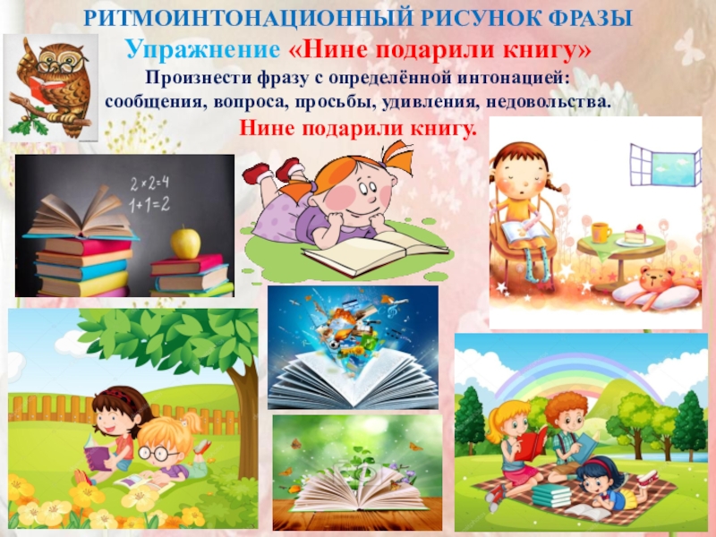 Семинар-практикум Волшебный мир детства РИТМОИНТОНАЦИОННЫЙ РИСУНОК ФРАЗЫУпражнение «Нине подарили книгу»Произнести фразу с определённой интонацией: сообщения, РИТМОИНТОНАЦИОННЫЙ РИСУНОК ФРАЗЫУпражнение «Нине подарили книгу»Произнести фразу с определённой интонацией: сообщения, вопроса, просьбы, удивления, недовольства. Нине подарили