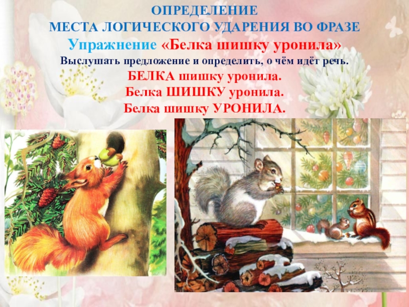 Семинар-практикум Волшебный мир детства ОПРЕДЕЛЕНИЕ МЕСТА ЛОГИЧЕСКОГО УДАРЕНИЯ ВО ФРАЗЕУпражнение «Белка шишку уронила»Выслушать предложение и ОПРЕДЕЛЕНИЕ МЕСТА ЛОГИЧЕСКОГО УДАРЕНИЯ ВО ФРАЗЕУпражнение «Белка шишку уронила»Выслушать предложение и определить, о чём идёт речь. БЕЛКА