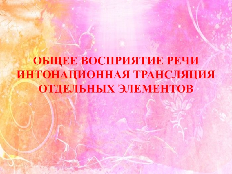 Семинар-практикум Волшебный мир детства ОБЩЕЕ ВОСПРИЯТИЕ РЕЧИ ИНТОНАЦИОННАЯ ТРАНСЛЯЦИЯ ОТДЕЛЬНЫХ ЭЛЕМЕНТОВ ОБЩЕЕ ВОСПРИЯТИЕ РЕЧИ ИНТОНАЦИОННАЯ ТРАНСЛЯЦИЯ ОТДЕЛЬНЫХ ЭЛЕМЕНТОВ