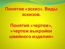 Презентация по предмету технология. Раздел черчение и графика на тему : Понятие эскиз. Виды эскизов. Понятия чертеж, чертеж выкройки швейного изделия
