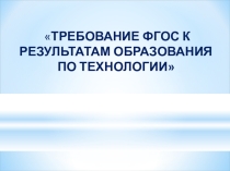 ТРЕБОВАНИЕ ФГОС К РЕЗУЛЬТАТАМ ОБРАЗОВАНИЯ ПО ТЕХНОЛОГИИ