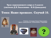 Презентация к уроку окружающего мира в 4 классе (система Д.Б.Эльконина-В.В.Давыдова). Наше прошлое. Случай 10.