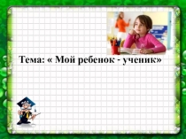Презентация к родительскому собранию мой ребенок ученик