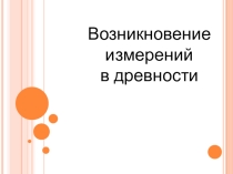 Презентация по математике на тему Возникновение измерений в древности