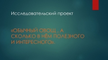 Презентация Обычный овощ, а сколько в ней полезного и интересного