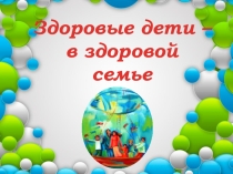 Презентация к классному часу: Здоровые дети - в здоровой семье.