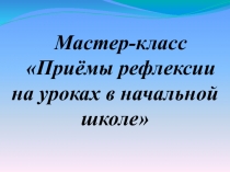 Презентация к мастер классу Приемы рефлексии на уроках в начальной школе